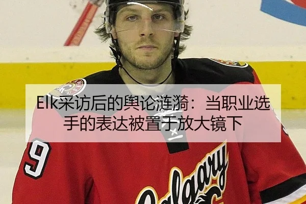 Elk采访后的舆论涟漪：当职业选手的表达被置于放大镜下