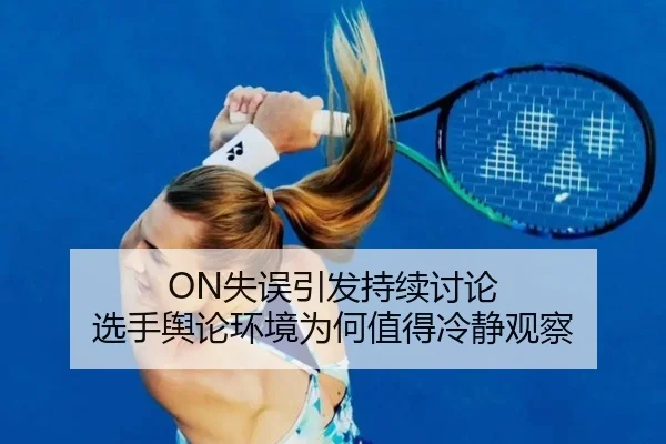 ON失误引发持续讨论 选手舆论环境为何值得冷静观察