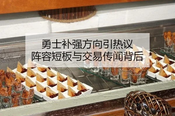 勇士补强方向引热议 阵容短板与交易传闻背后